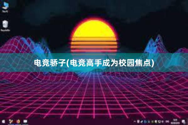 电竞骄子(电竞高手成为校园焦点)