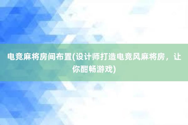 电竞麻将房间布置(设计师打造电竞风麻将房，让你酣畅游戏)