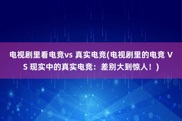 电视剧里看电竞vs 真实电竞(电视剧里的电竞 VS 现实中的真实电竞：差别大到惊人！)