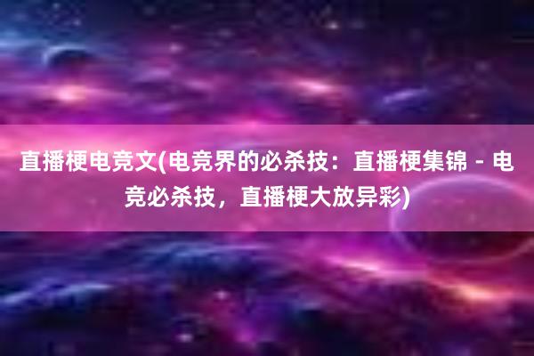 直播梗电竞文(电竞界的必杀技：直播梗集锦 - 电竞必杀技，直播梗大放异彩)