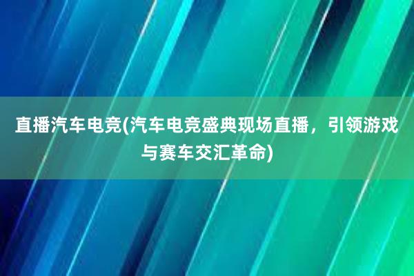 直播汽车电竞(汽车电竞盛典现场直播，引领游戏与赛车交汇革命)