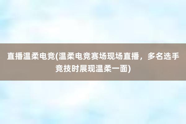 直播温柔电竞(温柔电竞赛场现场直播，多名选手竞技时展现温柔一面)