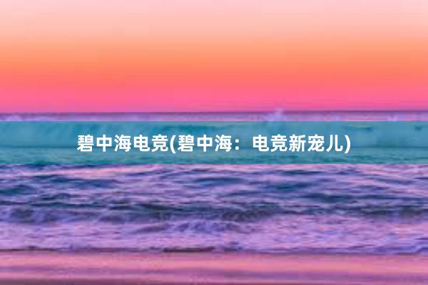 碧中海电竞(碧中海：电竞新宠儿)