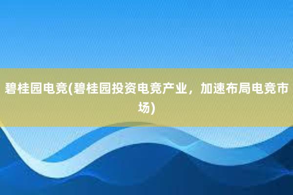 碧桂园电竞(碧桂园投资电竞产业，加速布局电竞市场)