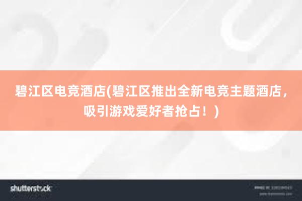 碧江区电竞酒店(碧江区推出全新电竞主题酒店，吸引游戏爱好者抢占！)