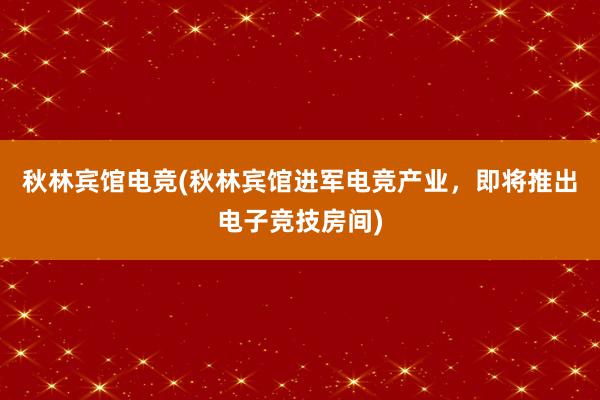 秋林宾馆电竞(秋林宾馆进军电竞产业，即将推出电子竞技房间)