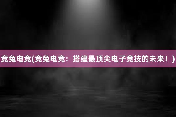 竞兔电竞(竞兔电竞：搭建最顶尖电子竞技的未来！)