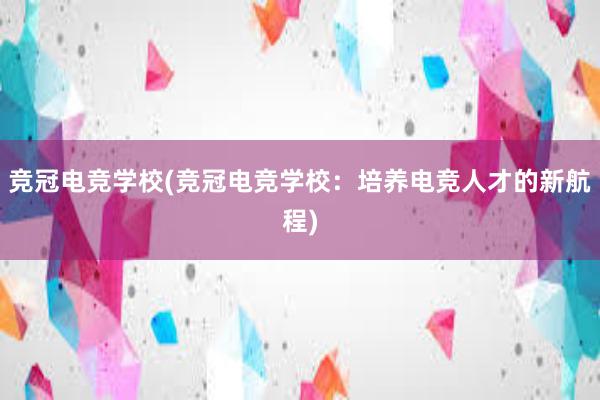 竞冠电竞学校(竞冠电竞学校：培养电竞人才的新航程)