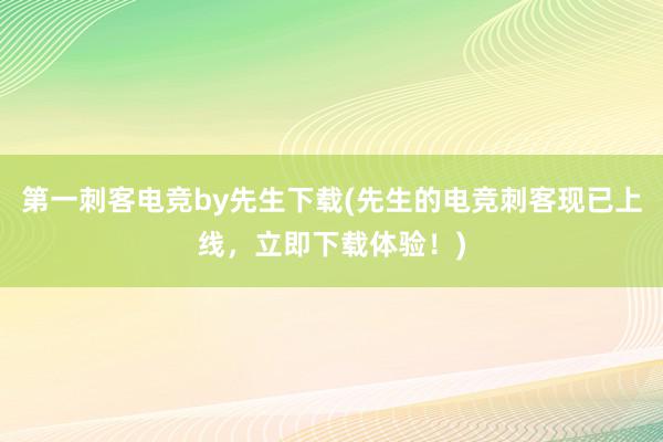 第一刺客电竞by先生下载(先生的电竞刺客现已上线，立即下载体验！)