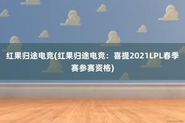 红果归途电竞(红果归途电竞：喜提2021LPL春季赛参赛资格)