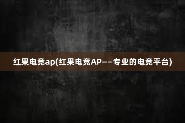 红果电竞ap(红果电竞AP——专业的电竞平台)