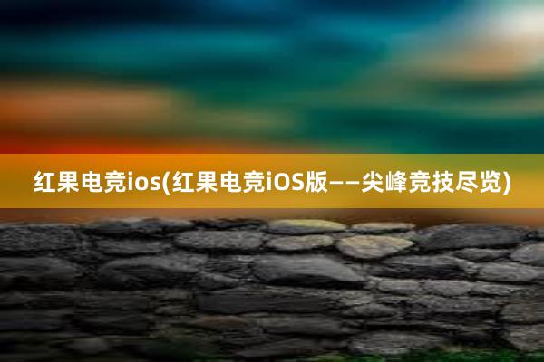 红果电竞ios(红果电竞iOS版——尖峰竞技尽览)