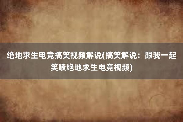 绝地求生电竞搞笑视频解说(搞笑解说：跟我一起笑喷绝地求生电竞视频)