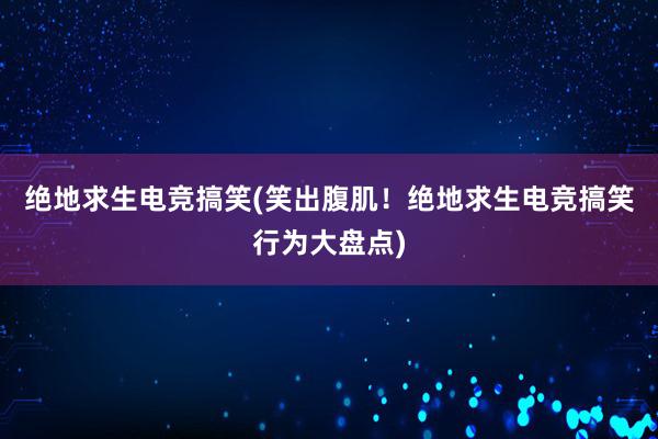 绝地求生电竞搞笑(笑出腹肌！绝地求生电竞搞笑行为大盘点)