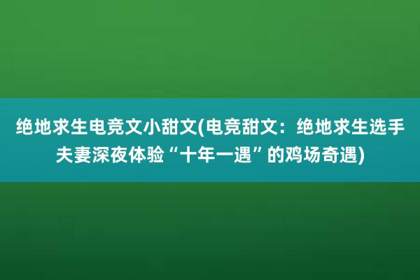 绝地求生电竞文小甜文(电竞甜文：绝地求生选手夫妻深夜体验“十年一遇”的鸡场奇遇)