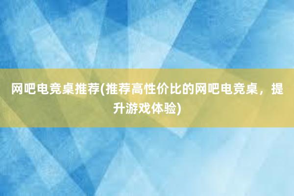 网吧电竞桌推荐(推荐高性价比的网吧电竞桌，提升游戏体验)