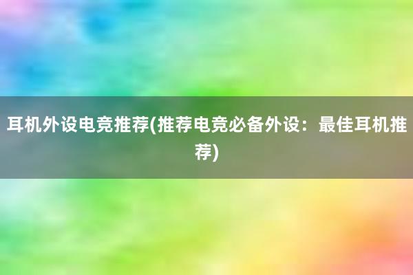 耳机外设电竞推荐(推荐电竞必备外设：最佳耳机推荐)