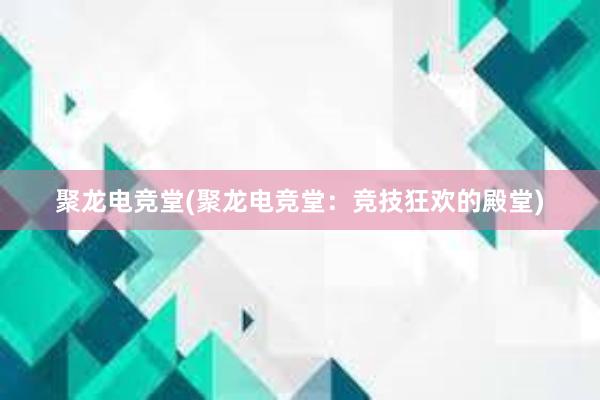 聚龙电竞堂(聚龙电竞堂：竞技狂欢的殿堂)