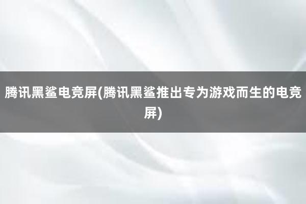 腾讯黑鲨电竞屏(腾讯黑鲨推出专为游戏而生的电竞屏)