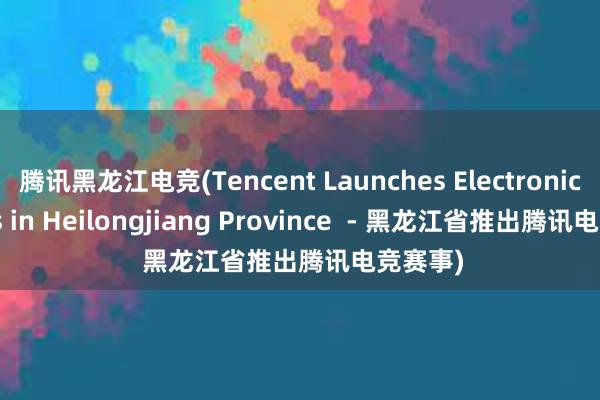 腾讯黑龙江电竞(Tencent Launches Electronic Sports in Heilongjiang Province  - 黑龙江省推出腾讯电竞赛事)