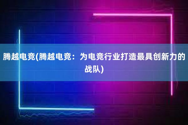 腾越电竞(腾越电竞：为电竞行业打造最具创新力的战队)