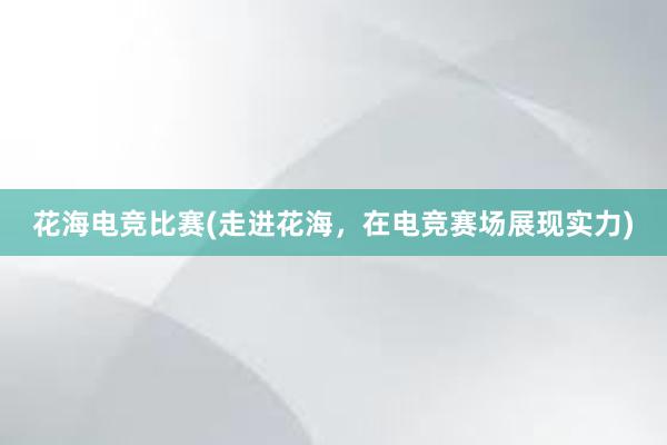 花海电竞比赛(走进花海，在电竞赛场展现实力)