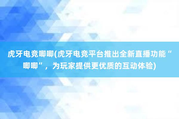 虎牙电竞唧唧(虎牙电竞平台推出全新直播功能“唧唧”，为玩家提供更优质的互动体验)