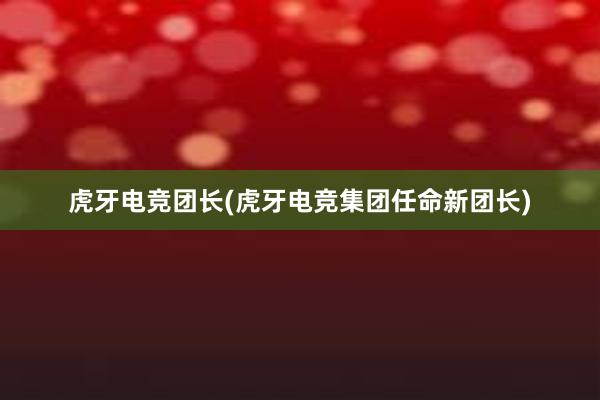 虎牙电竞团长(虎牙电竞集团任命新团长)