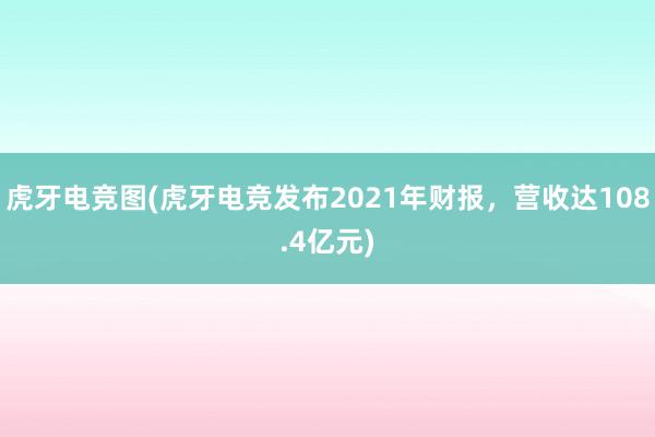 虎牙电竞图(虎牙电竞发布2021年财报，营收达108.4亿元)