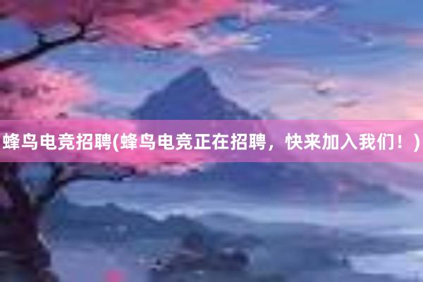 蜂鸟电竞招聘(蜂鸟电竞正在招聘，快来加入我们！)