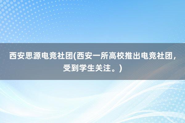 西安思源电竞社团(西安一所高校推出电竞社团，受到学生关注。)