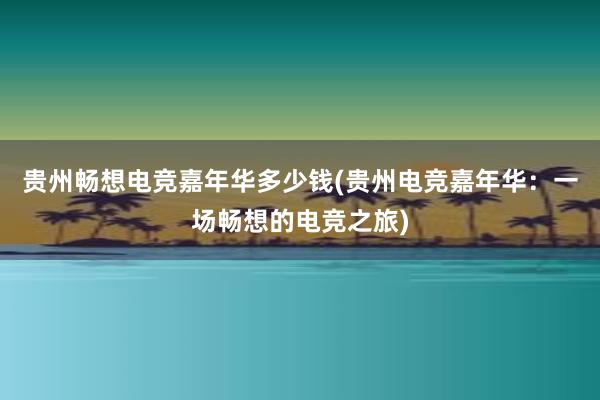 贵州畅想电竞嘉年华多少钱(贵州电竞嘉年华：一场畅想的电竞之旅)