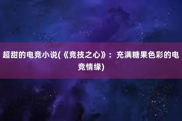 超甜的电竞小说(《竞技之心》：充满糖果色彩的电竞情缘)