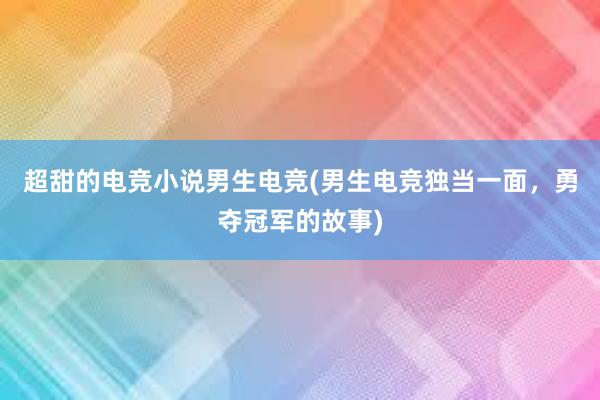 超甜的电竞小说男生电竞(男生电竞独当一面，勇夺冠军的故事)