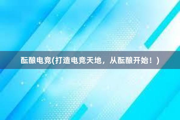 酝酿电竞(打造电竞天地，从酝酿开始！)