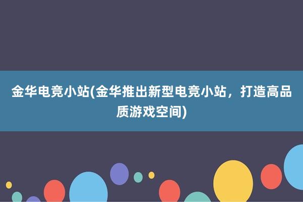 金华电竞小站(金华推出新型电竞小站，打造高品质游戏空间)