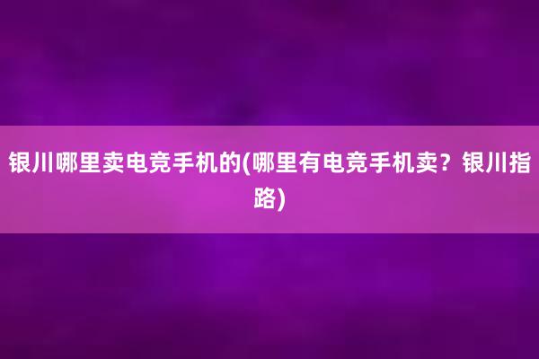 银川哪里卖电竞手机的(哪里有电竞手机卖？银川指路)