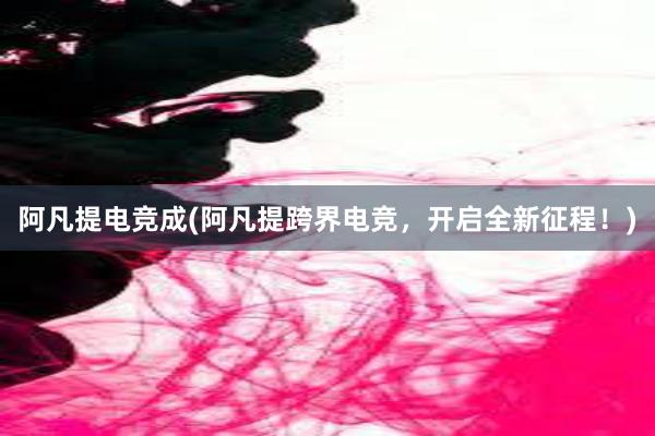 阿凡提电竞成(阿凡提跨界电竞，开启全新征程！)