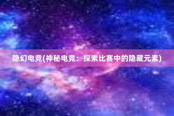 隐幻电竞(神秘电竞：探索比赛中的隐藏元素)