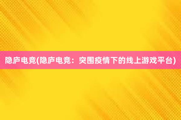 隐庐电竞(隐庐电竞：突围疫情下的线上游戏平台)