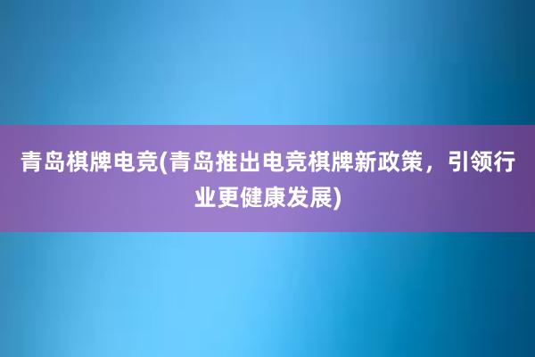 青岛棋牌电竞(青岛推出电竞棋牌新政策，引领行业更健康发展)