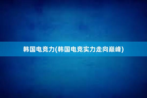 韩国电竞力(韩国电竞实力走向巅峰)