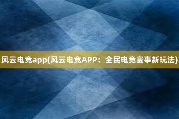 风云电竞app(风云电竞APP：全民电竞赛事新玩法)