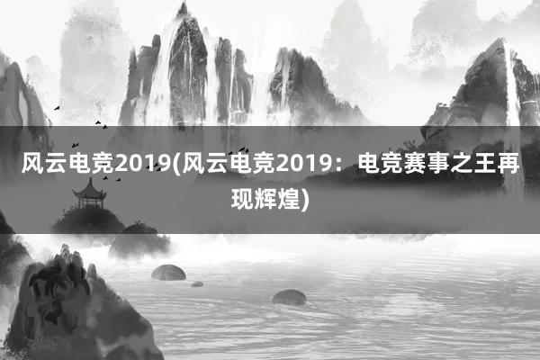 风云电竞2019(风云电竞2019：电竞赛事之王再现辉煌)