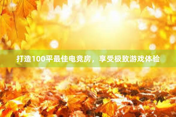 打造100平最佳电竞房，享受极致游戏体验