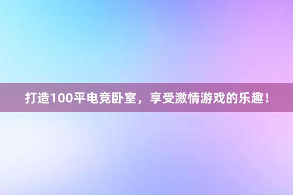 打造100平电竞卧室，享受激情游戏的乐趣！