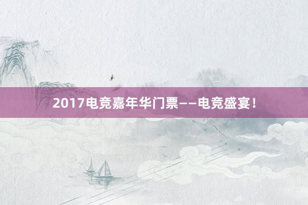 2017电竞嘉年华门票——电竞盛宴！