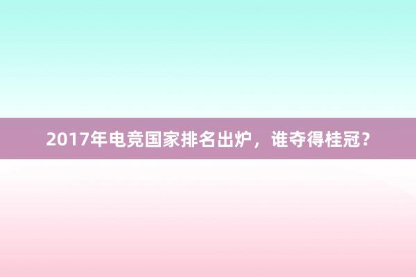 2017年电竞国家排名出炉，谁夺得桂冠？