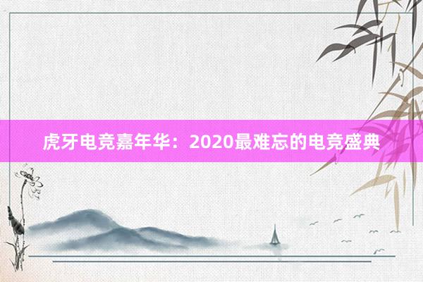 虎牙电竞嘉年华：2020最难忘的电竞盛典