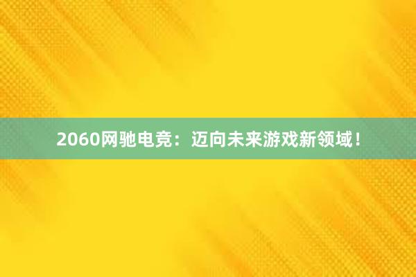 2060网驰电竞：迈向未来游戏新领域！